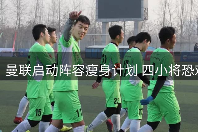 曼联启动阵容瘦身计划 四小将恐难获出场机会