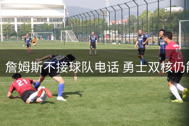 詹姆斯不接球队电话 勇士双核仍能直接通话